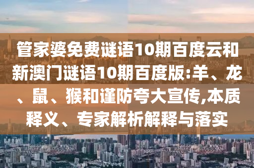 管家婆免费谜语10期百度云和新澳门谜语10期百度版:羊、龙、鼠、猴和谨防夸大宣传,本质释义、专家解析解释与落实