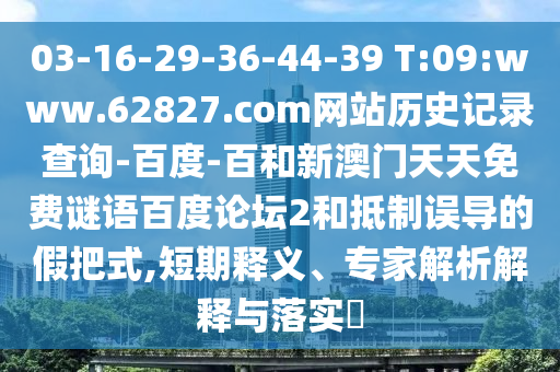 03-16-29-36-44-39 T:09:www.62827.com网站历史记录查询-百度-百和新澳门天天免费谜语百度论坛2和抵制误导的假把式,短期释义、专家解析解释与落实​