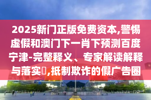 2025新门正版免费资本,警惕虚假和澳门下一肖下预测百度宁津-完整释义、专家解读解释与落实​,抵制欺诈的假广告圈