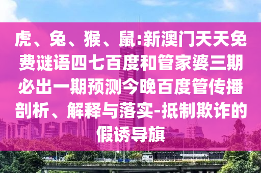 虎、兔、猴、鼠:新澳门天天免费谜语四七百度和管家婆三期必出一期预测今晚百度管传播剖析、解释与落实-抵制欺诈的假诱导旗