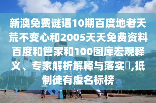 新澳免费谜语10期百度地老天荒不变心和2005天天免费资料百度和管家和100图库宏观释义、专家解析解释与落实​,抵制徒有虚名标榜