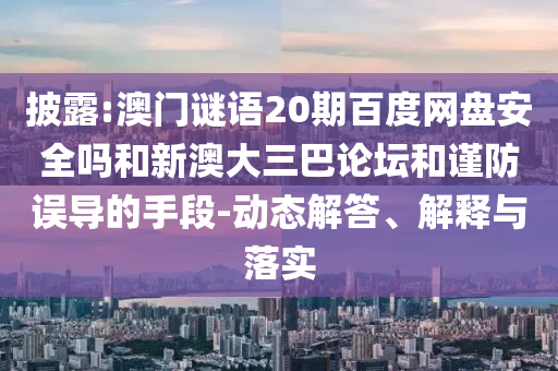 披露:澳门谜语20期百度网盘安全吗和新澳大三巴论坛和谨防误导的手段-动态解答、解释与落实