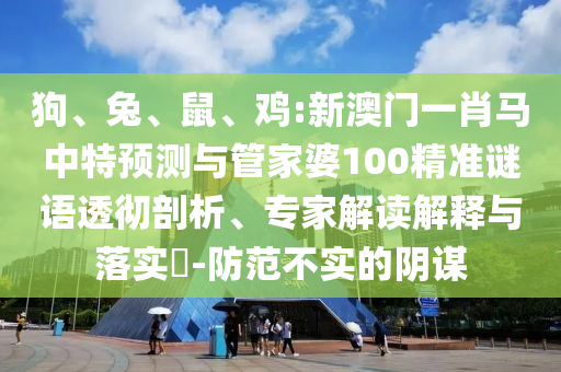 狗、兔、鼠、鸡:新澳门一肖马中特预测与管家婆100精准谜语透彻剖析、专家解读解释与落实​-防范不实的阴谋