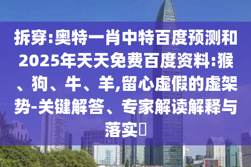 拆穿:奥特一肖中特百度预测和2025年天天免费百度资料:猴、狗、牛、羊,留心虚假的虚架势-关键解答、专家解读解释与落实​