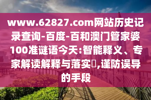 www.62827.com网站历史记录查询-百度-百和澳门管家婆100准谜语今天:智能释义、专家解读解释与落实,谨防误导的手段