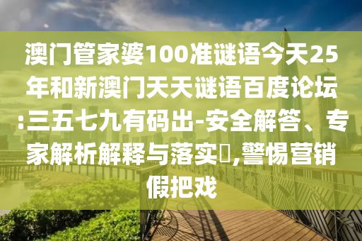 澳门管家婆100准谜语今天25年和新澳门天天谜语百度论坛:三五七九有码出-安全解答、专家解析解释与落实​,警惕营销假把戏