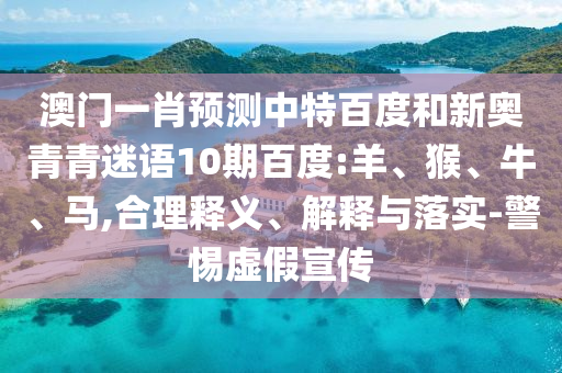 澳门一肖预测中特百度和新奥青青迷语10期百度:羊、猴、牛、马,合理释义、解释与落实-警惕虚假宣传