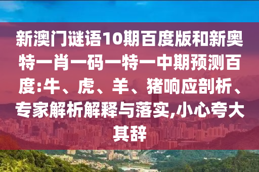 新澳门谜语10期百度版和新奥特一肖一码一特一中期预测百度:牛、虎、羊、猪响应剖析、专家解析解释与落实,小心夸大其辞