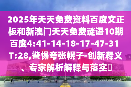 2025年天天免费资料百度文正板和新澳门天天免费谜语10期百度4:41-14-18-17-47-31 T:28,警惕夸张幌子-创新释义、专家解析解释与落实​