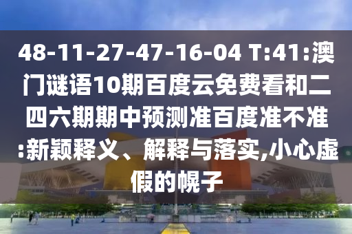 48-11-27-47-16-04 T:41:澳门谜语10期百度云免费看和二四六期期中预测准百度准不准:新颖释义、解释与落实,小心虚假的幌子
