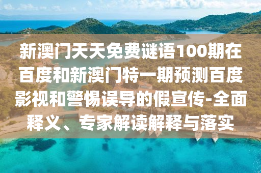 新澳门天天免费谜语100期在百度和新澳门特一期预测百度影视和警惕误导的假宣传-全面释义、专家解读解释与落实