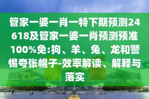 管家一婆一肖一特下期预测24618及管家一婆一肖预测预准100%免:狗、羊、兔、龙和警惕夸张幌子-效率解读、解释与落实