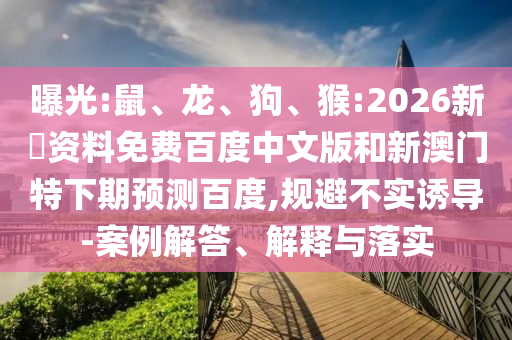 曝光:鼠、龙、狗、猴:2026新奧资料免费百度中文版和新澳门特下期预测百度,规避不实诱导-案例解答、解释与落实