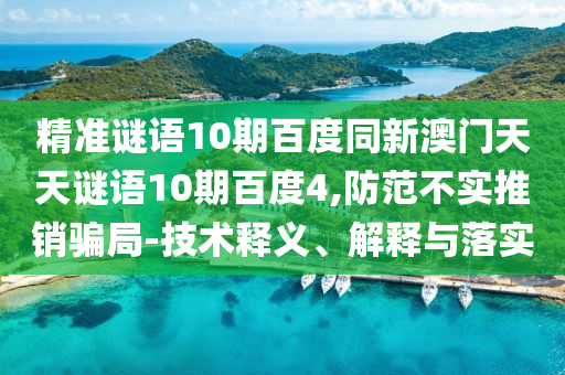 精准谜语10期百度同新澳门天天谜语10期百度4,防范不实推销骗局-技术释义、解释与落实
