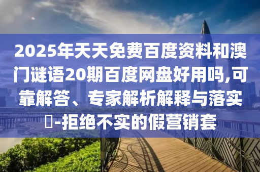 2025年天天免费百度资料和澳门谜语20期百度网盘好用吗,可靠解答、专家解析解释与落实-拒绝不实的假营销套