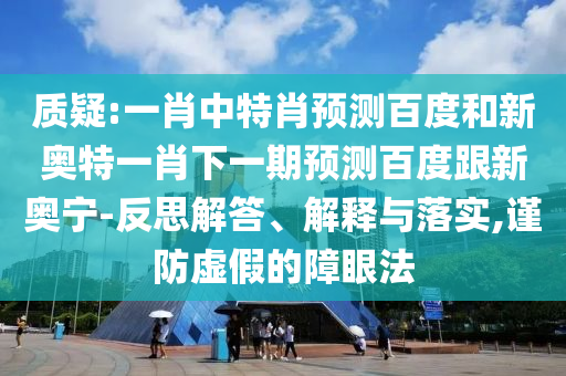 质疑:一肖中特肖预测百度和新奥特一肖下一期预测百度跟新奥宁-反思解答、解释与落实,谨防虚假的障眼法