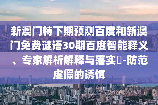 新澳门特下期预测百度和新澳门免费谜语30期百度智能释义、专家解析解释与落实​-防范虚假的诱饵
