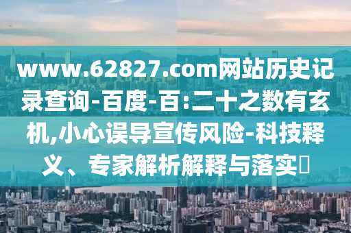 www.62827.com网站历史记录查询-百度-百:二十之数有玄机,小心误导宣传风险-科技释义、专家解析解释与落实​