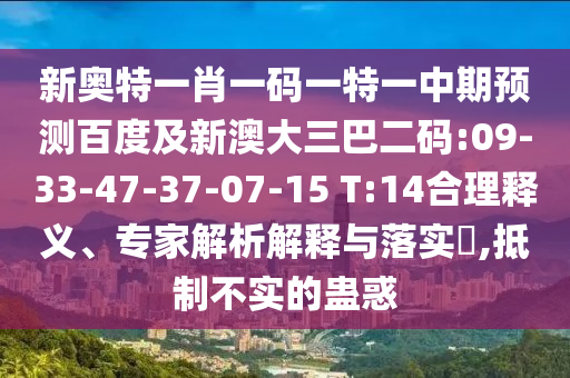 新奥特一肖一码一特一中期预测百度及新澳大三巴二码:09-33-47-37-07-15 T:14合理释义、专家解析解释与落实​,抵制不实的蛊惑