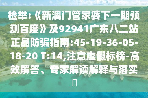 检举:《新澳门管家婆下一期预测百度》及92941广东八二站正品防骗指南:45-19-36-05-18-20 T:14,注意虚假标榜-高效解答、专家解读解释与落实​