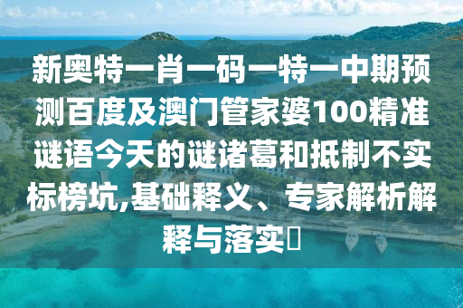 新奥特一肖一码一特一中期预测百度及澳门管家婆100精准谜语今天的谜诸葛和抵制不实标榜坑,基础释义、专家解析解释与落实​