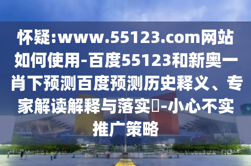 怀疑:www.55123.com网站如何使用-百度55123和新奥一肖下预测百度预测历史释义、专家解读解释与落实-小心不实推广策略