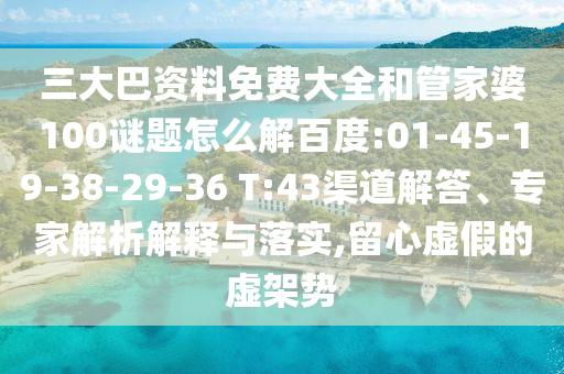 三大巴资料免费大全和管家婆100谜题怎么解百度:01-45-19-38-29-36 T:43渠道解答、专家解析解释与落实,留心虚假的虚架势