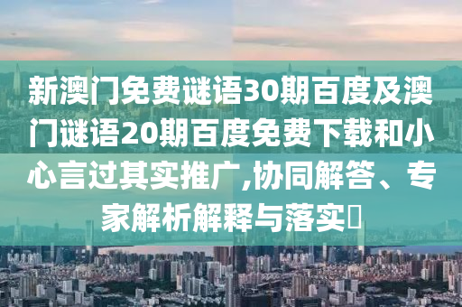 新澳门免费谜语30期百度及澳门谜语20期百度免费下载和小心言过其实推广,协同解答、专家解析解释与落实