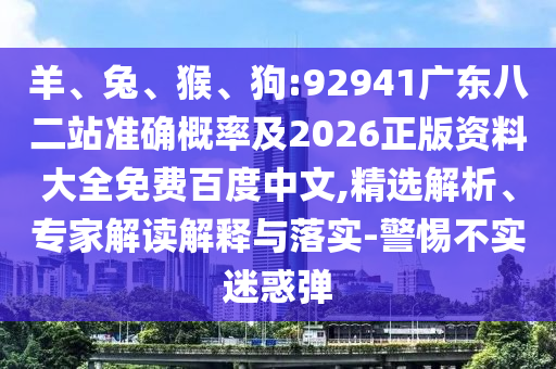 羊、兔、猴、狗:92941广东八二站准确概率及2026正版资料大全免费百度中文,精选解析、专家解读解释与落实-警惕不实迷惑弹