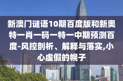 新澳门谜语10期百度版和新奥特一肖一码一特一中期预测百度-风控剖析、解释与落实,小心虚假的幌子
