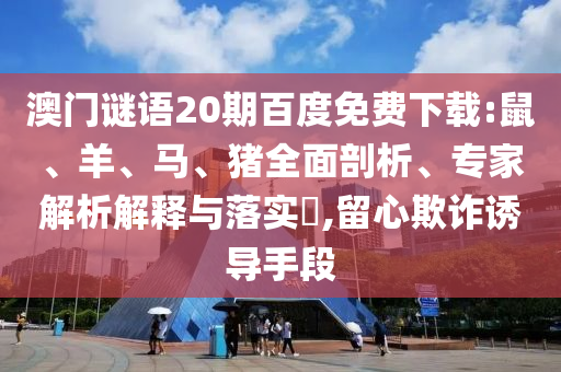 澳门谜语20期百度免费下载:鼠、羊、马、猪全面剖析、专家解析解释与落实​,留心欺诈诱导手段