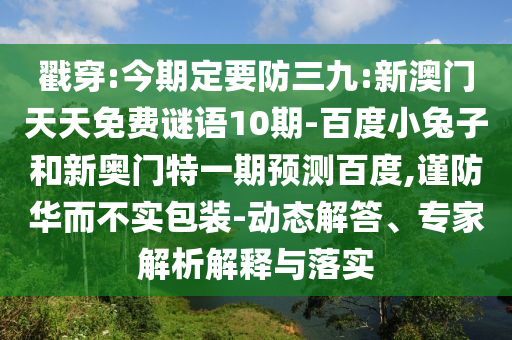 戳穿:今期定要防三九:新澳门天天免费谜语10期-百度小兔子和新奥门特一期预测百度,谨防华而不实包装-动态解答、专家解析解释与落实