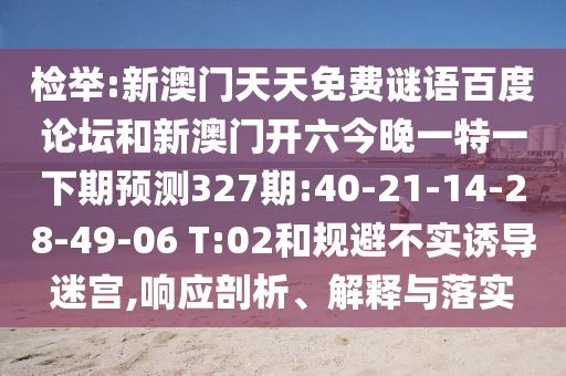 检举:新澳门天天免费谜语百度论坛和新澳门开六今晚一特一下期预测327期:40-21-14-28-49-06 T:02和规避不实诱导迷宫,响应剖析、解释与落实