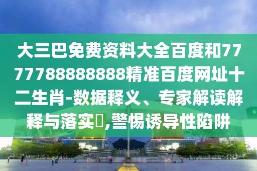 大三巴免费资料大全百度和7777788888888精准百度网址十二生肖-数据释义、专家解读解释与落实​,警惕诱导性陷阱