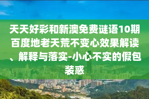天天好彩和新澳免费谜语10期百度地老天荒不变心效果解读、解释与落实-小心不实的假包装惑