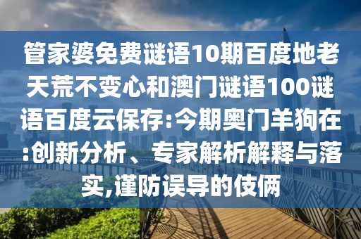 管家婆免费谜语10期百度地老天荒不变心和澳门谜语100谜语百度云保存:今期奥门羊狗在:创新分析、专家解析解释与落实,谨防误导的伎俩
