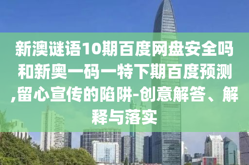 新澳谜语10期百度网盘安全吗和新奥一码一特下期百度预测,留心宣传的陷阱-创意解答、解释与落实