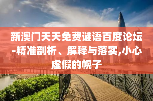 新澳门天天免费谜语百度论坛-精准剖析、解释与落实,小心虚假的幌子