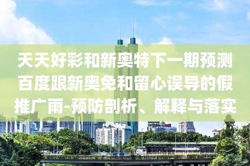 天天好彩和新奥特下一期预测百度跟新奥免和留心误导的假推广雨-预防剖析、解释与落实