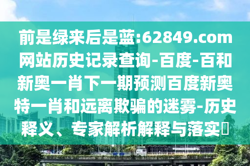 前是绿来后是蓝:62849.com网站历史记录查询-百度-百和新奥一肖下一期预测百度新奥特一肖和远离欺骗的迷雾-历史释义、专家解析解释与落实​