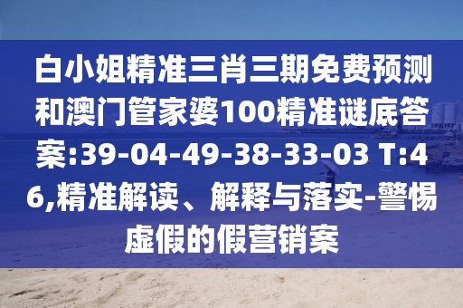 白小姐精准三肖三期免费预测和澳门管家婆100精准谜底答案:39-04-49-38-33-03 T:46,精准解读、解释与落实-警惕虚假的假营销案