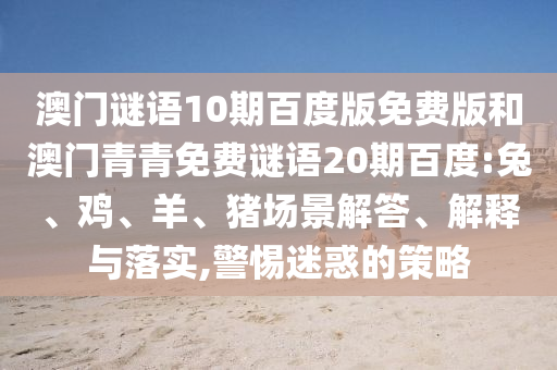 澳门谜语10期百度版免费版和澳门青青免费谜语20期百度:兔、鸡、羊、猪场景解答、解释与落实,警惕迷惑的策略
