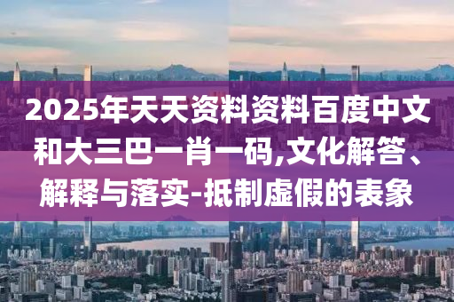 2025年天天资料资料百度中文和大三巴一肖一码,文化解答、解释与落实-抵制虚假的表象