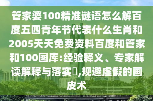 管家婆100精准谜语怎么解百度五四青年节代表什么生肖和2005天天免费资料百度和管家和100图库:经验释义、专家解读解释与落实​,规避虚假的画皮术