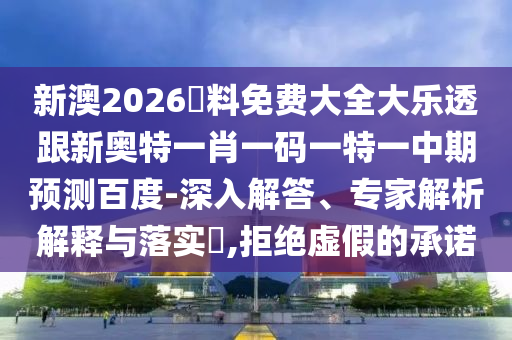 新澳2026資料免费大全大乐透跟新奥特一肖一码一特一中期预测百度-深入解答、专家解析解释与落实​,拒绝虚假的承诺