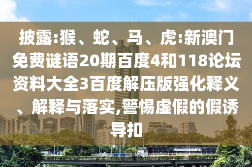 披露:猴、蛇、马、虎:新澳门免费谜语20期百度4和118论坛资料大全3百度解压版强化释义、解释与落实,警惕虚假的假诱导扣
