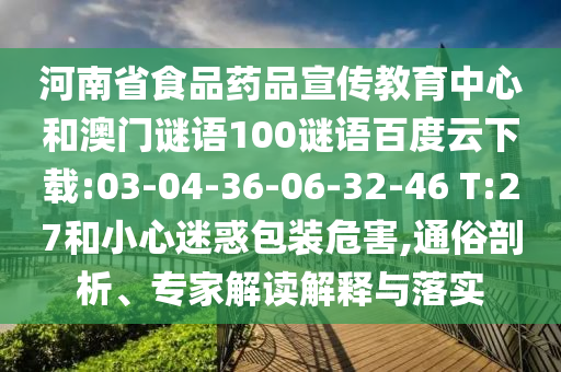 河南省食品药品宣传教育中心和澳门谜语100谜语百度云下载:03-04-36-06-32-46 T:27和小心迷惑包装危害,通俗剖析、专家解读解释与落实