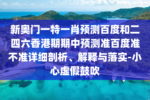 新奥门一特一肖预测百度和二四六香港期期中预测准百度准不准详细剖析、解释与落实-小心虚假鼓吹