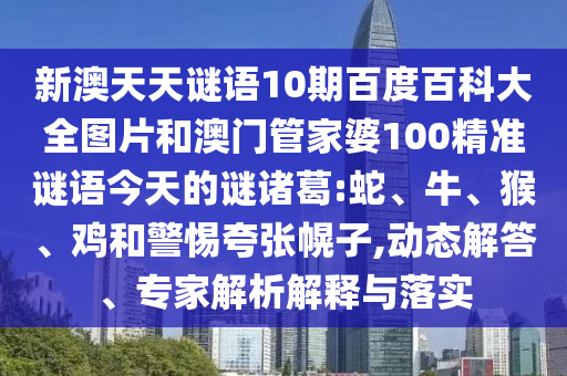 新澳天天谜语10期百度百科大全图片和澳门管家婆100精准谜语今天的谜诸葛:蛇、牛、猴、鸡和警惕夸张幌子,动态解答、专家解析解释与落实