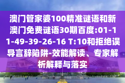 澳门管家婆100精准谜语和新澳门免费谜语30期百度:01-11-49-39-26-16 T:10和拒绝误导言辞陷阱-效能解读、专家解析解释与落实